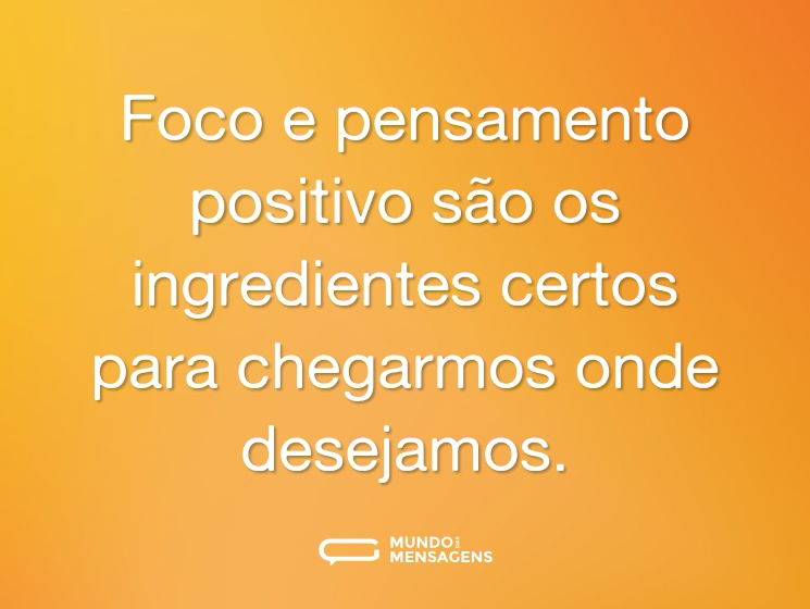 Foco e pensamento positivo são os ingredientes certos para chegarmos onde desejamos.