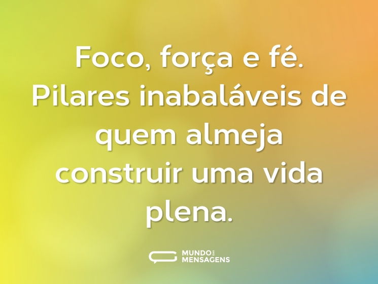 Foco, força e fé. Pilares inabaláveis de quem almeja construir uma vida plena.