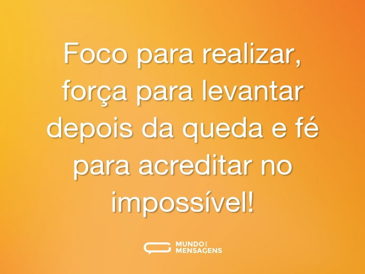 Foco para realizar, força para levantar depois da queda e fé para acreditar no impossível!