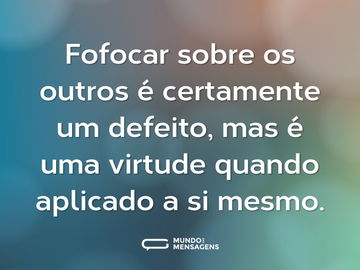 Fofocar sobre os outros é certamente um defeito, mas é uma virtude quando aplicado a si mesmo.