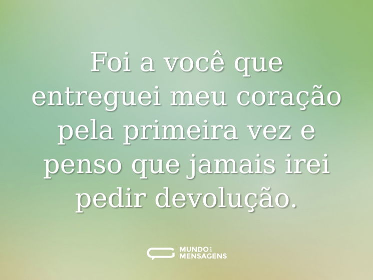 Foi a você que entreguei meu coração pela primeira vez e penso que jamais irei pedir devolução.