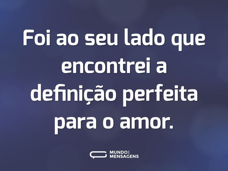 Foi ao seu lado que encontrei a definição perfeita para o amor.