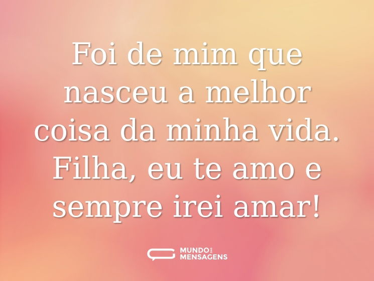 Foi de mim que nasceu a melhor coisa da minha vida. Filha, eu te amo e sempre irei amar!