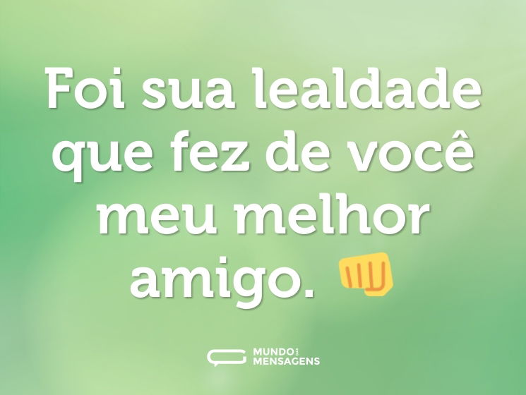 Foi sua lealdade que fez de você meu melhor amigo. 👊