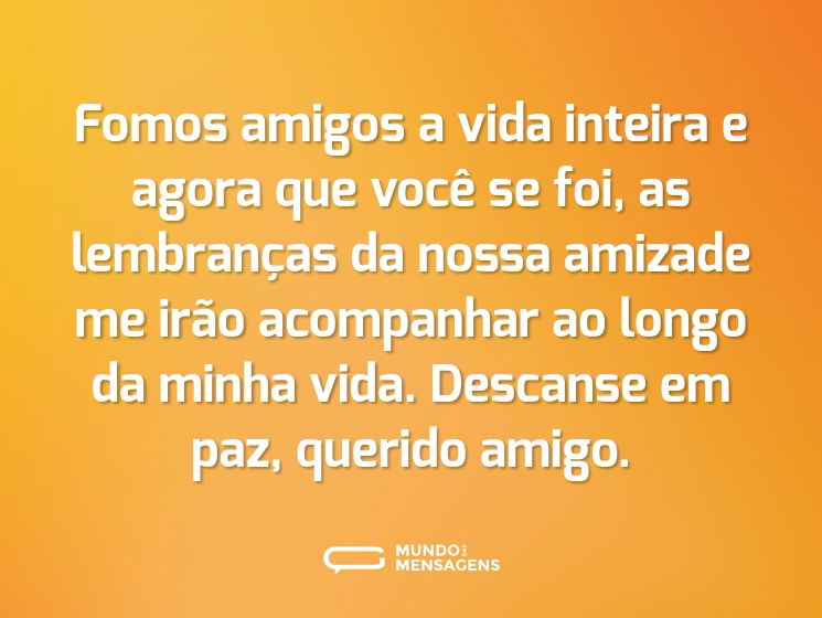 Fomos amigos a vida inteira e agora que você se foi, as lembranças da nossa amizade me irão acompanhar ao longo da minha vida. Descanse em paz, querido amigo.