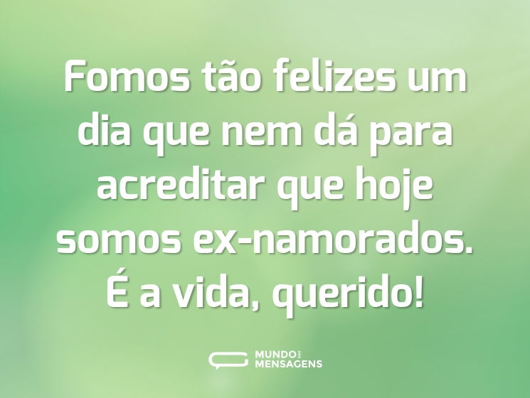 Fomos tão felizes um dia que nem dá para acreditar que hoje somos ex-namorados. É a vida, querido!