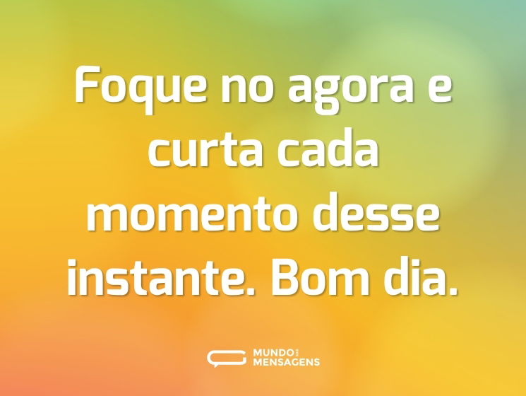 Foque no agora e curta cada momento desse instante. Bom dia.