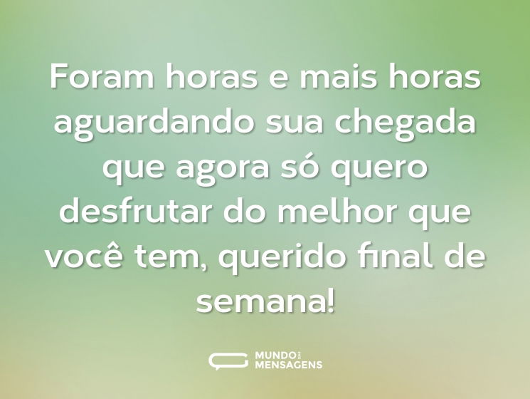 Foram horas e mais horas aguardando sua chegada que agora só quero desfrutar do melhor que você tem, querido final de semana!