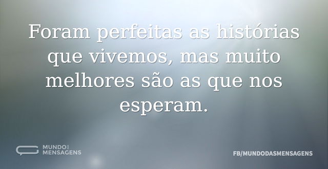 Foram perfeitas as histórias que vivemos...