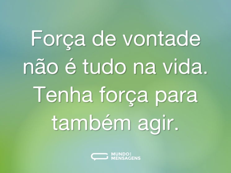 Força de vontade não é tudo na vida. Tenha força para também agir.