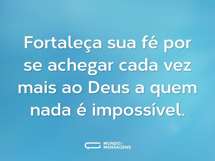 Fortaleça sua fé por se achegar cada vez mais ao Deus a quem nada é impossível.