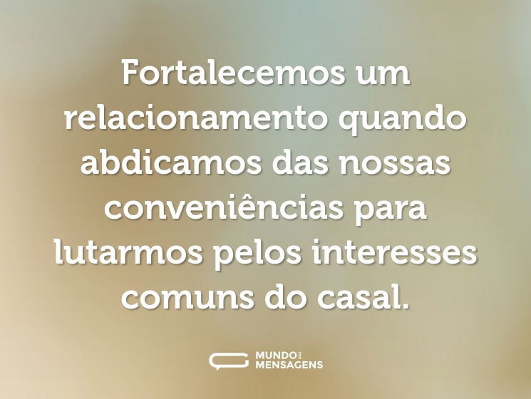 Fortalecemos um relacionamento quando abdicamos das nossas conveniências para lutarmos pelos interesses comuns do casal.