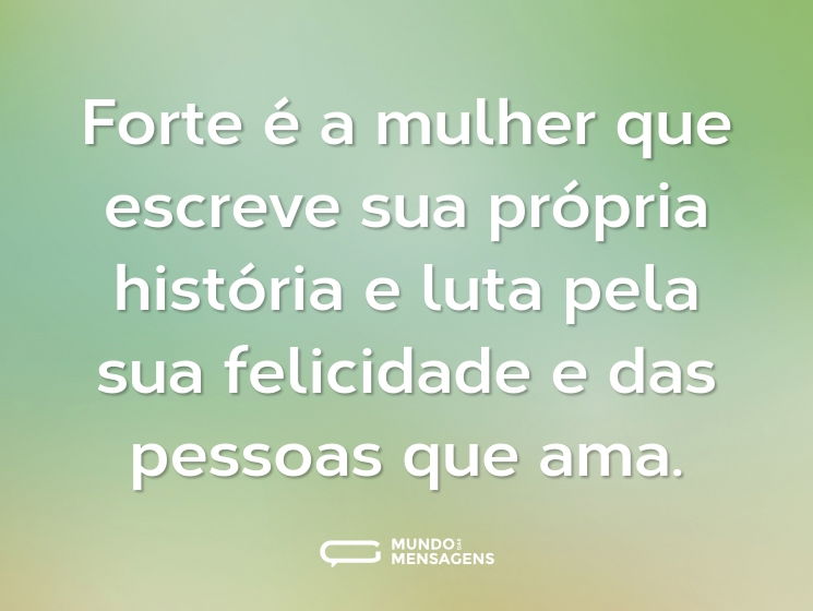 Forte é a mulher que escreve sua própria história e luta pela sua felicidade e das pessoas que ama.