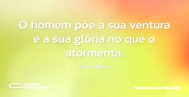 O homem põe a sua ventura e a sua glória...