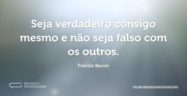 Seja verdadeiro consigo mesmo e não seja...