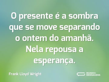 O presente é a sombra que se move separando o ontem do amanhã. Nela repousa a esperança.