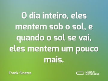 O dia inteiro, eles mentem sob o sol, e quando o sol se vai, eles mentem um pouco mais.