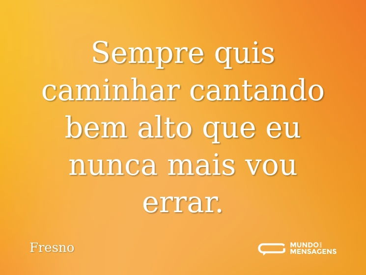 Sempre quis caminhar cantando bem alto que eu nunca mais vou errar.