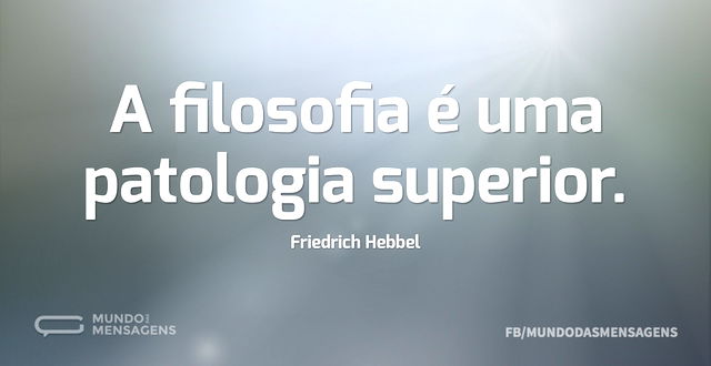 A filosofia é uma patologia superior...