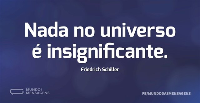 Nada no universo é insignificante...
