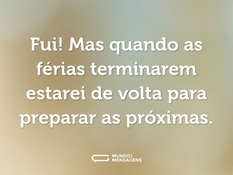 Fui! Mas quando as férias terminarem estarei de volta para preparar as próximas.