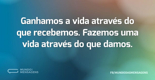 Ganhamos a vida através do que recebemos...