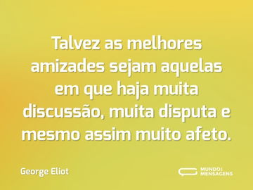 Talvez as melhores amizades sejam aquelas em que haja muita discussão, muita disputa e mesmo assim muito afeto.