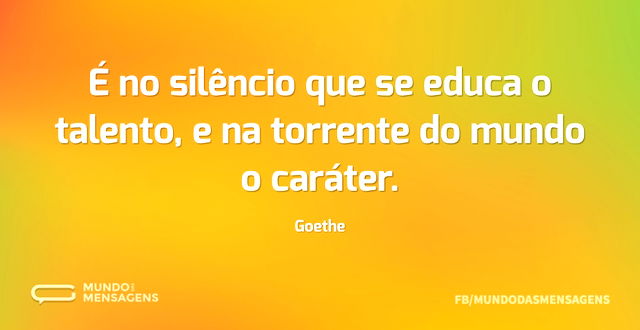 É no silêncio que se educa o talento, e ...