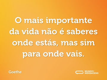 O mais importante da vida não é saberes onde estás, mas sim para onde vais.