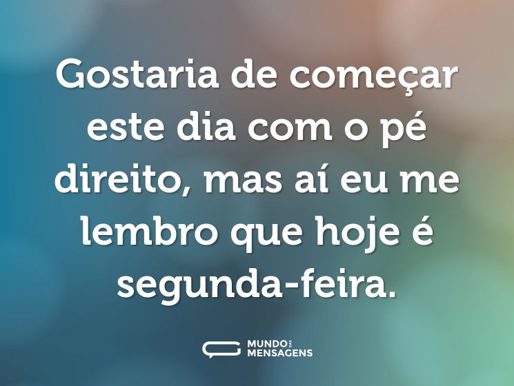 Gostaria de começar este dia com o pé direito, mas aí eu me lembro que hoje é segunda-feira.