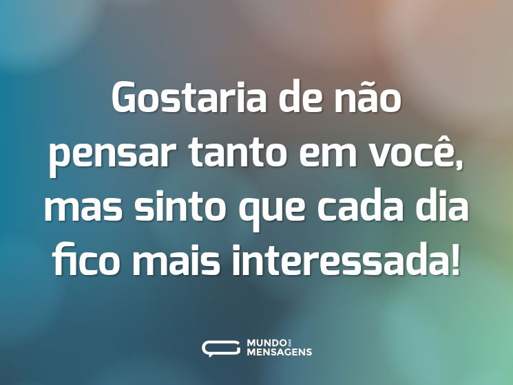 Gostaria de não pensar tanto em você, mas sinto que cada dia fico mais interessada!