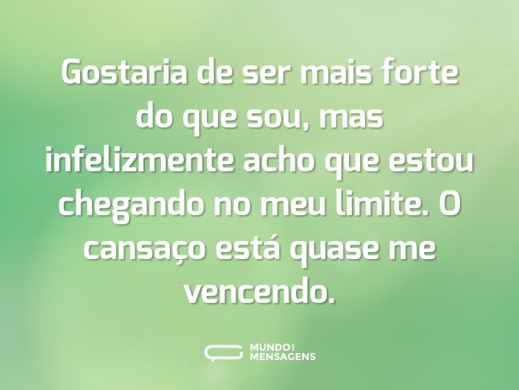 Gostaria de ser mais forte do que sou, mas infelizmente acho que estou chegando no meu limite. O cansaço está quase me vencendo.