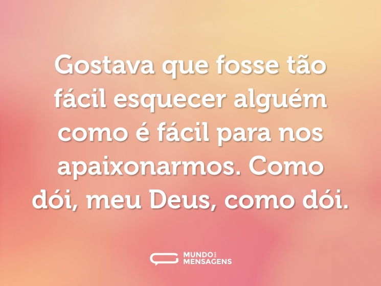 Gostava que fosse tão fácil esquecer alguém como é fácil para nos apaixonarmos. Como dói, meu Deus, como dói.