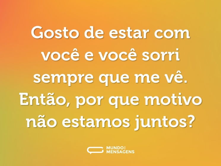 Gosto de estar com você e você sorri sempre que me vê. Então, por que motivo não estamos juntos?