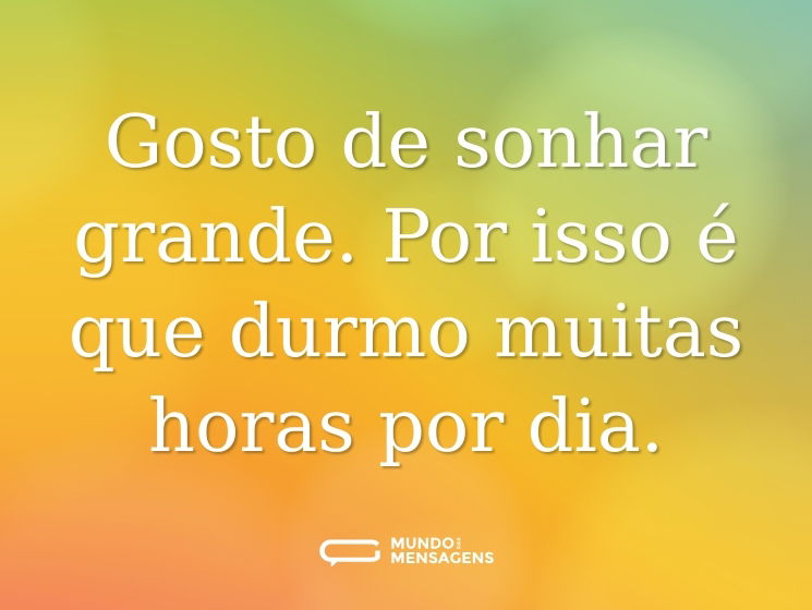 Gosto de sonhar grande. Por isso é que durmo muitas horas por dia.