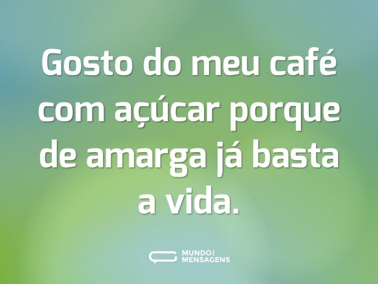 Gosto do meu café com açúcar porque de amarga já basta a vida.
