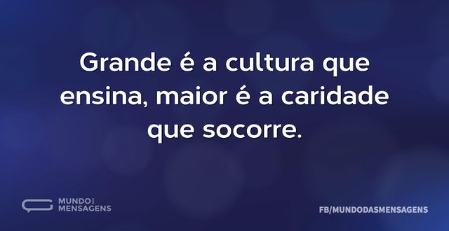 Grande é a cultura que ensina, maior é a...