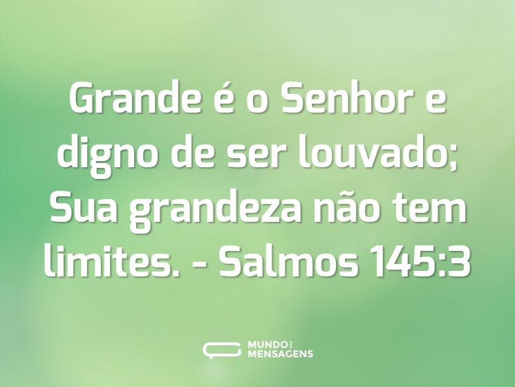 Grande é o Senhor e digno de ser louvado; Sua grandeza não tem limites.

- Salmos 145:3