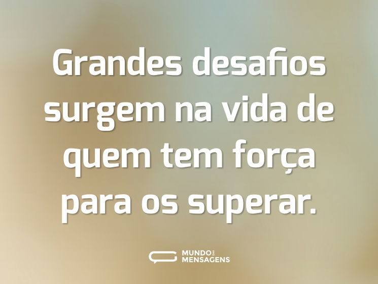 Grandes desafios surgem na vida de quem tem força para os superar.