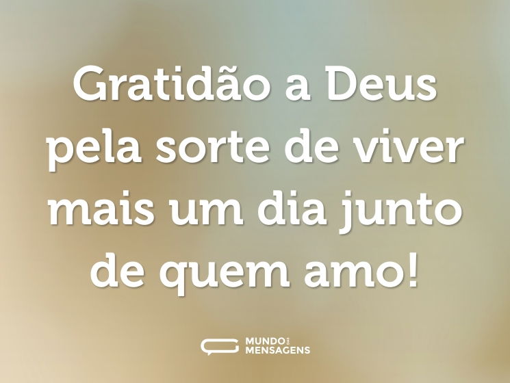 Gratidão a Deus pela sorte de viver mais um dia junto de quem amo!