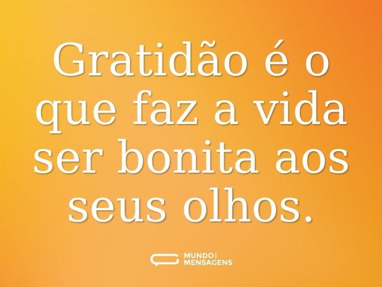 Gratidão é o que faz a vida ser bonita aos seus olhos.