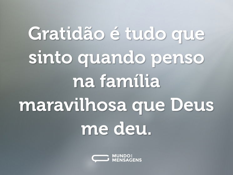 Gratidão é tudo que sinto quando penso na família maravilhosa que Deus me deu.