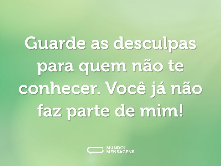 Guarde as desculpas para quem não te conhecer. Você já não faz parte de mim!