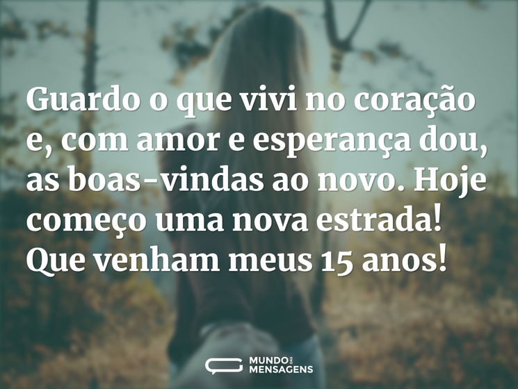 Guardo o que vivi no coração e, com amor e esperança dou, as boas-vindas ao novo. Hoje começo uma nova estrada! Que venham meus 15 anos!