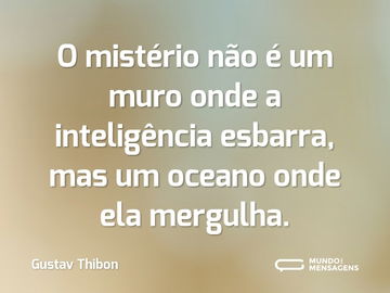 O mistério não é um muro onde a inteligência esbarra, mas um oceano onde ela mergulha.