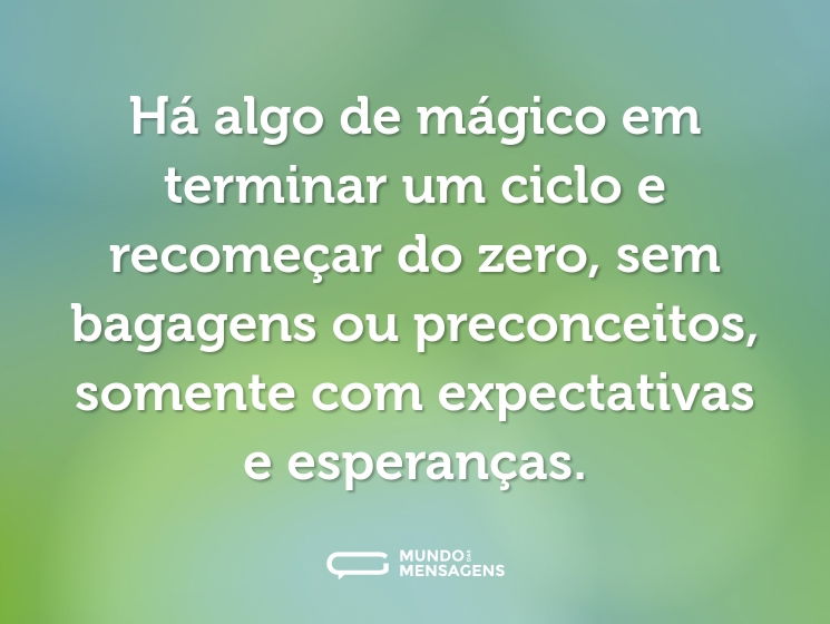 Há algo de mágico em terminar um ciclo e recomeçar do zero, sem bagagens ou preconceitos, somente com expectativas e esperanças.