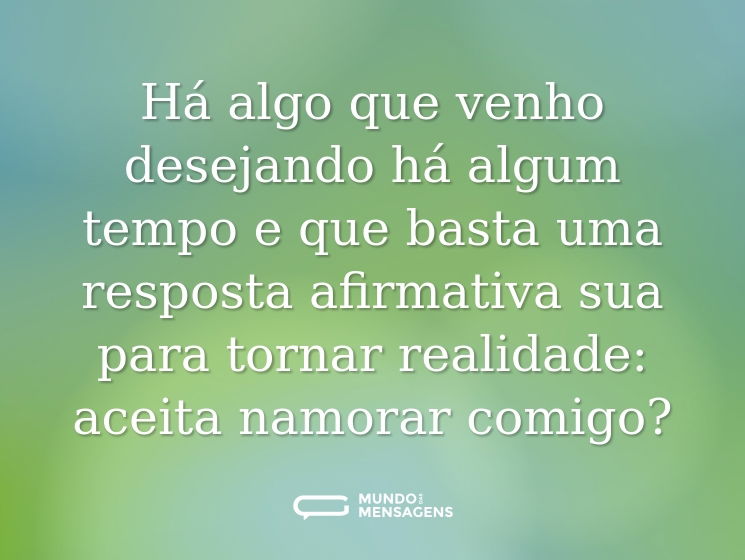Há algo que venho desejando há algum tempo e que basta uma resposta afirmativa sua para tornar realidade: aceita namorar comigo?