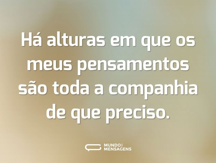 Há alturas em que os meus pensamentos são toda a companhia de que preciso.