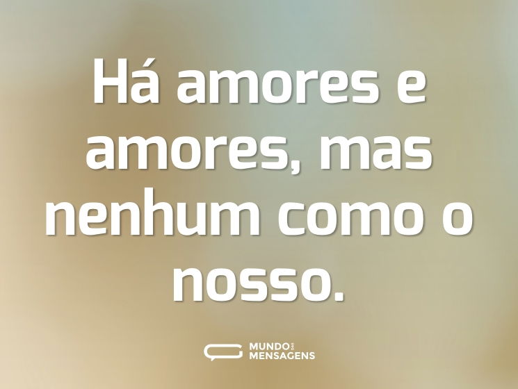 Há amores e amores, mas nenhum como o nosso.