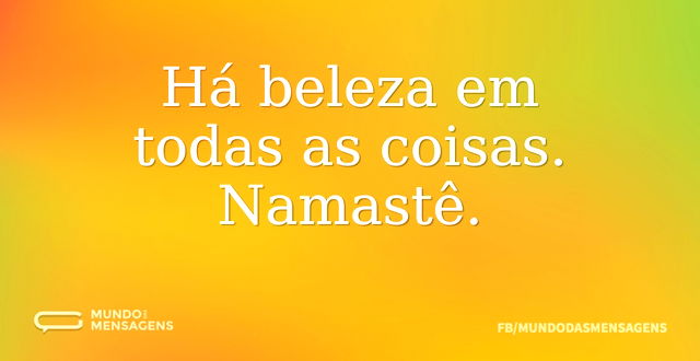 Há beleza em todas as coisas. Namastê...